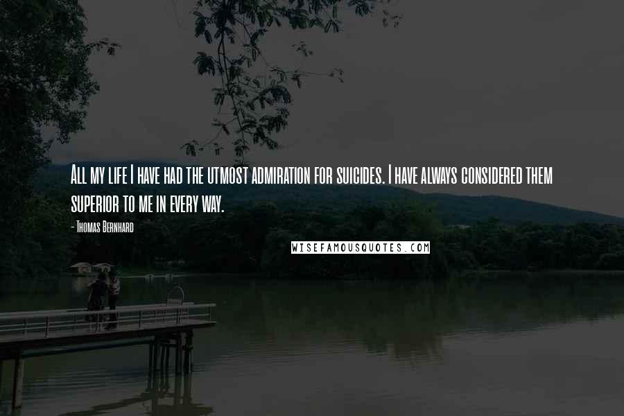 Thomas Bernhard Quotes: All my life I have had the utmost admiration for suicides. I have always considered them superior to me in every way.