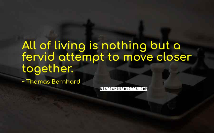 Thomas Bernhard Quotes: All of living is nothing but a fervid attempt to move closer together.