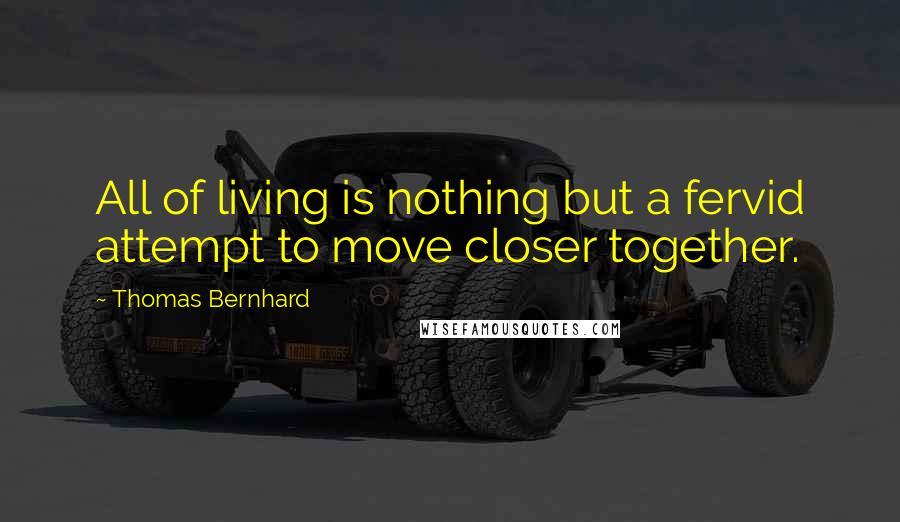 Thomas Bernhard Quotes: All of living is nothing but a fervid attempt to move closer together.