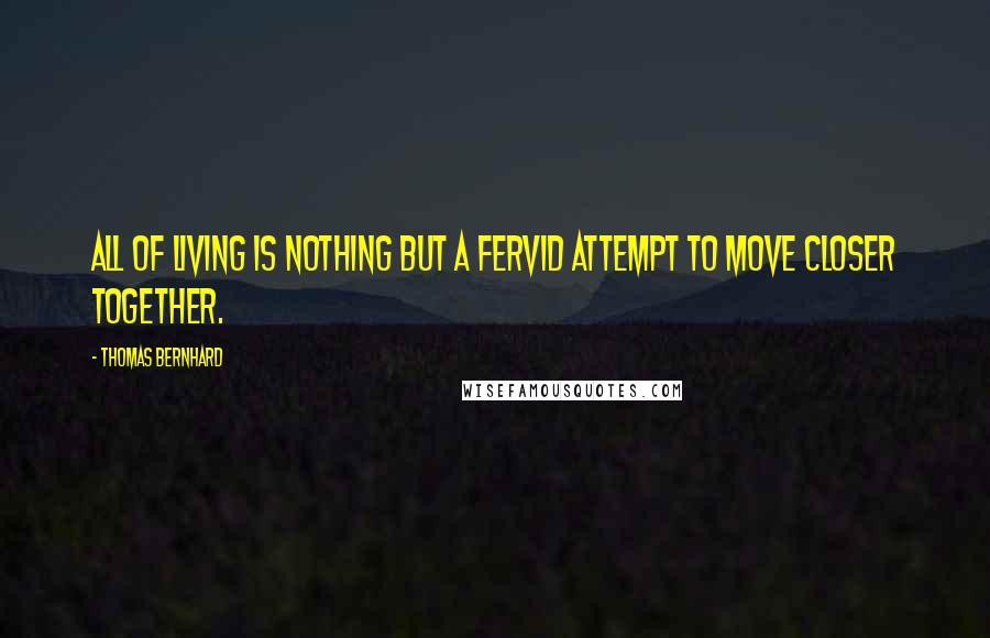 Thomas Bernhard Quotes: All of living is nothing but a fervid attempt to move closer together.