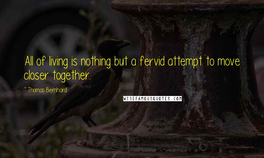 Thomas Bernhard Quotes: All of living is nothing but a fervid attempt to move closer together.