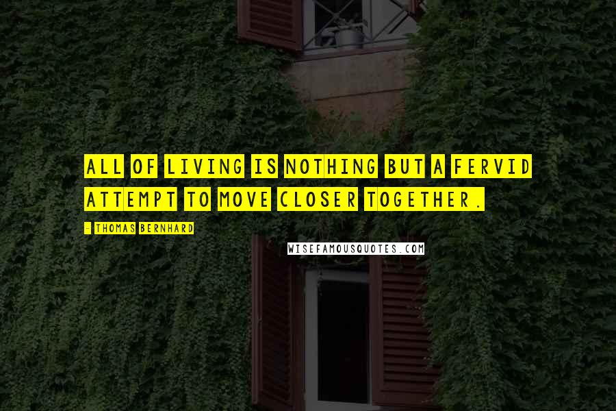 Thomas Bernhard Quotes: All of living is nothing but a fervid attempt to move closer together.