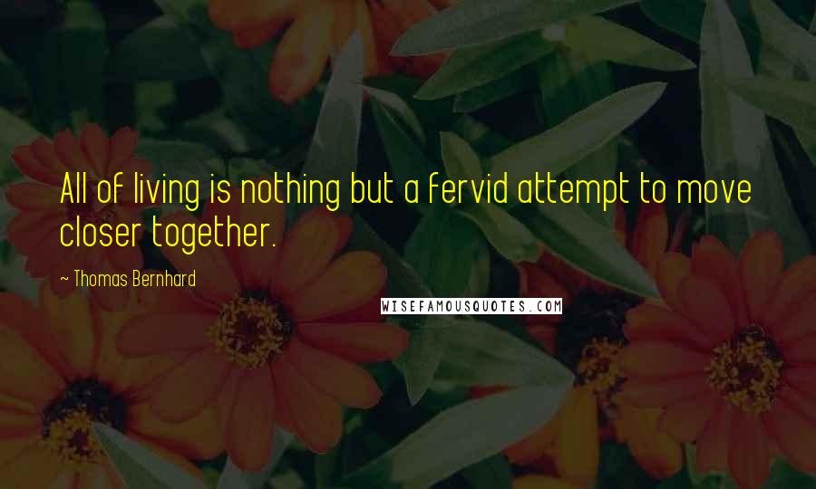 Thomas Bernhard Quotes: All of living is nothing but a fervid attempt to move closer together.