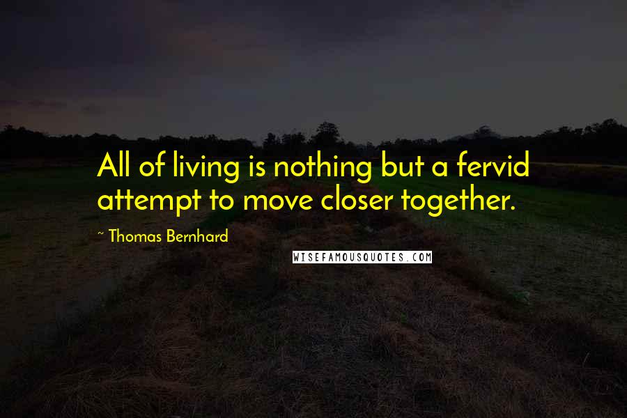 Thomas Bernhard Quotes: All of living is nothing but a fervid attempt to move closer together.