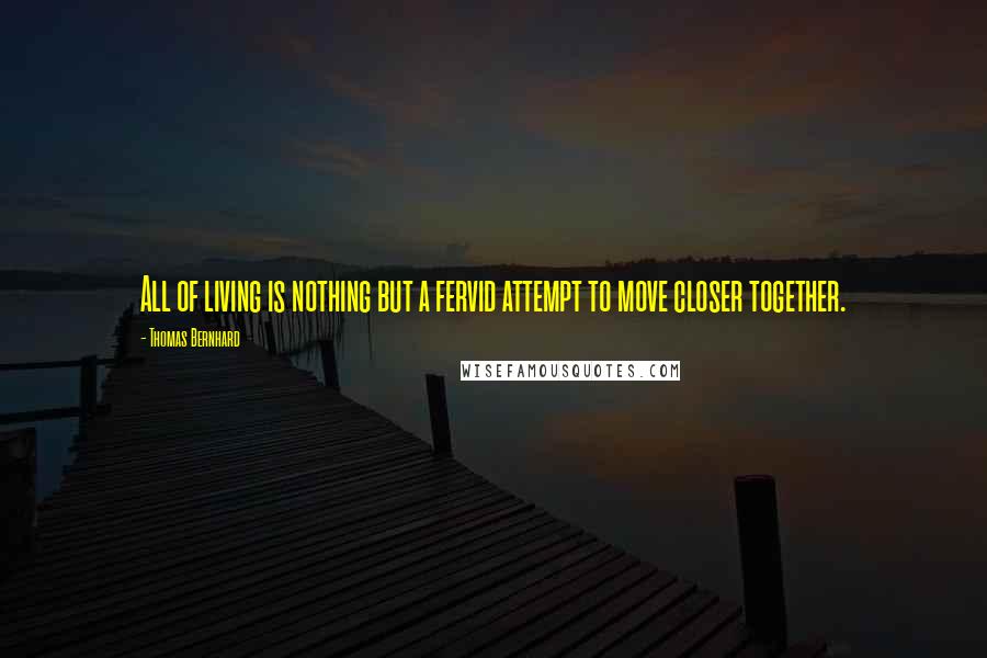 Thomas Bernhard Quotes: All of living is nothing but a fervid attempt to move closer together.