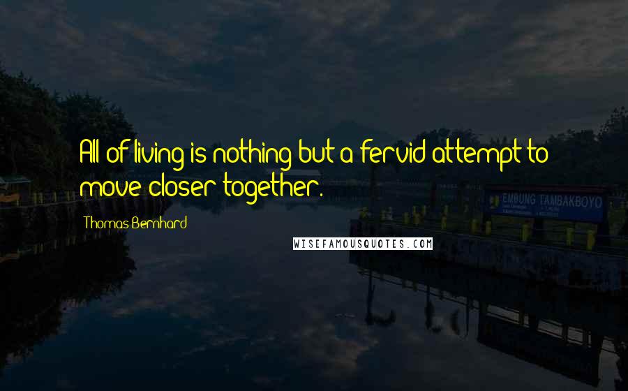 Thomas Bernhard Quotes: All of living is nothing but a fervid attempt to move closer together.