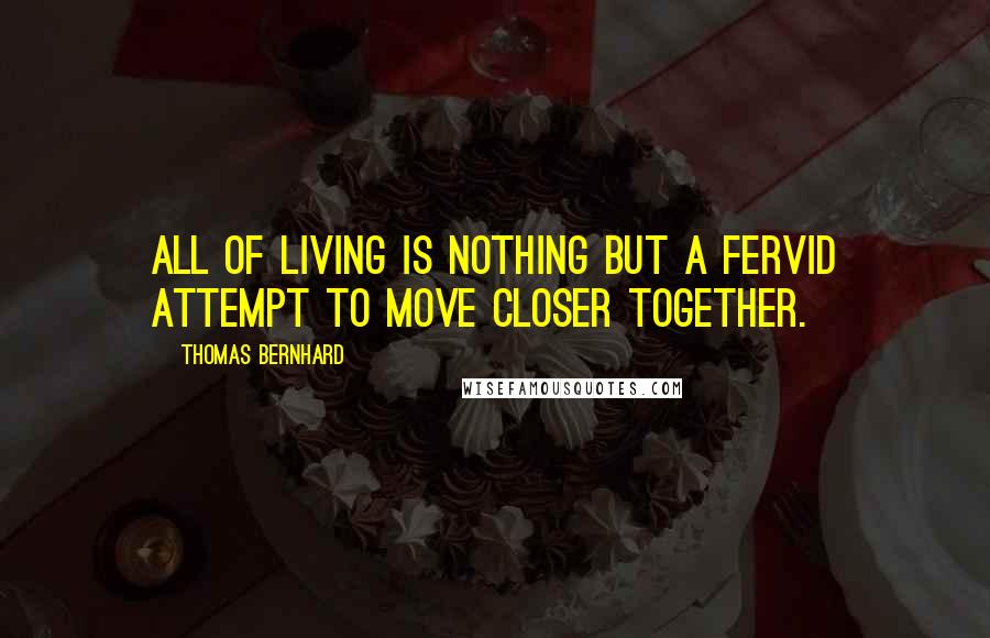 Thomas Bernhard Quotes: All of living is nothing but a fervid attempt to move closer together.