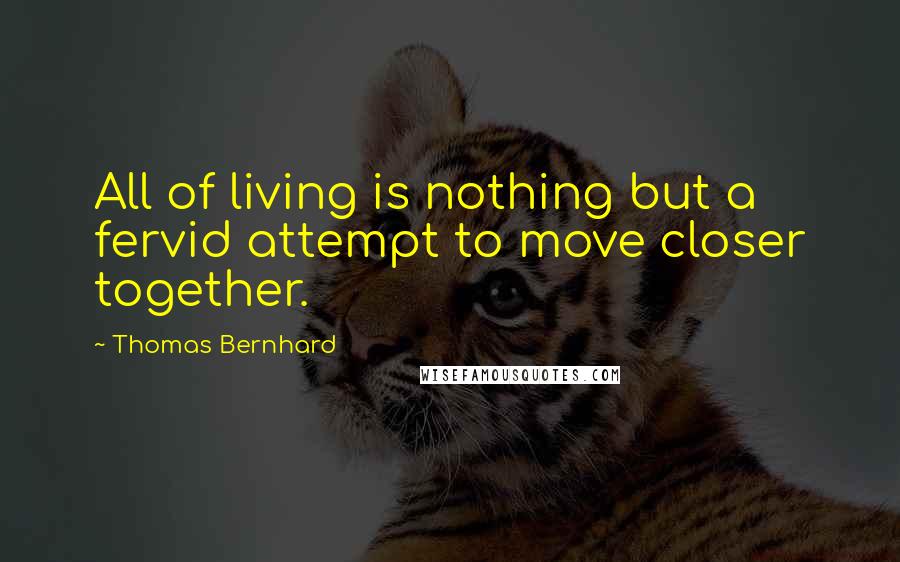 Thomas Bernhard Quotes: All of living is nothing but a fervid attempt to move closer together.