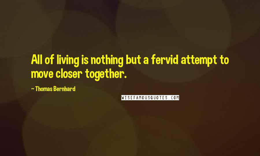 Thomas Bernhard Quotes: All of living is nothing but a fervid attempt to move closer together.