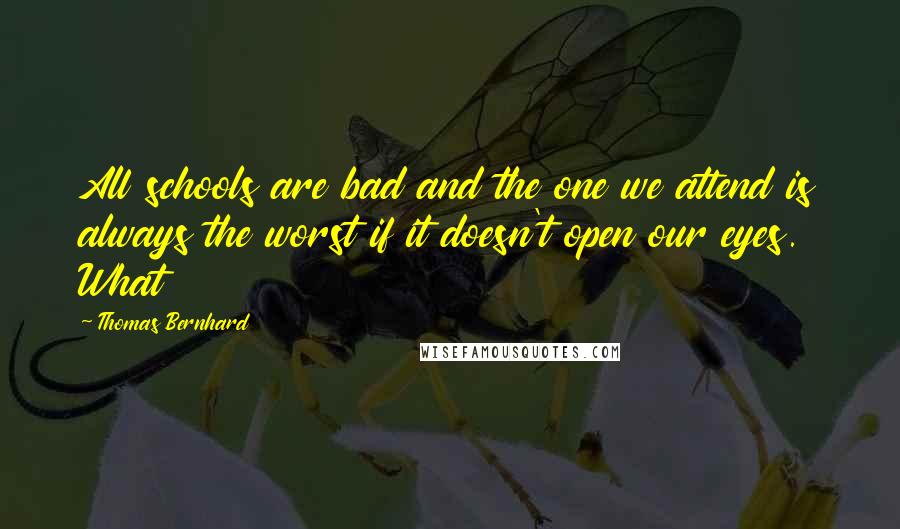 Thomas Bernhard Quotes: All schools are bad and the one we attend is always the worst if it doesn't open our eyes. What