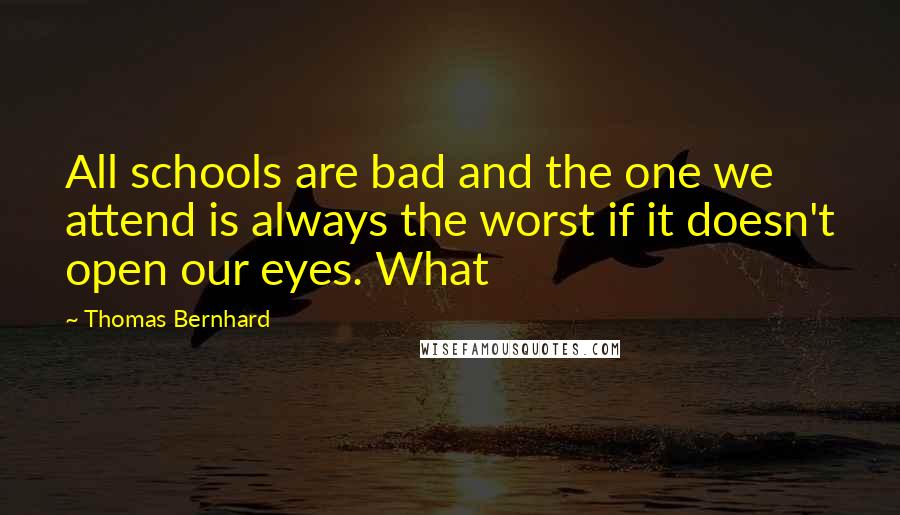 Thomas Bernhard Quotes: All schools are bad and the one we attend is always the worst if it doesn't open our eyes. What