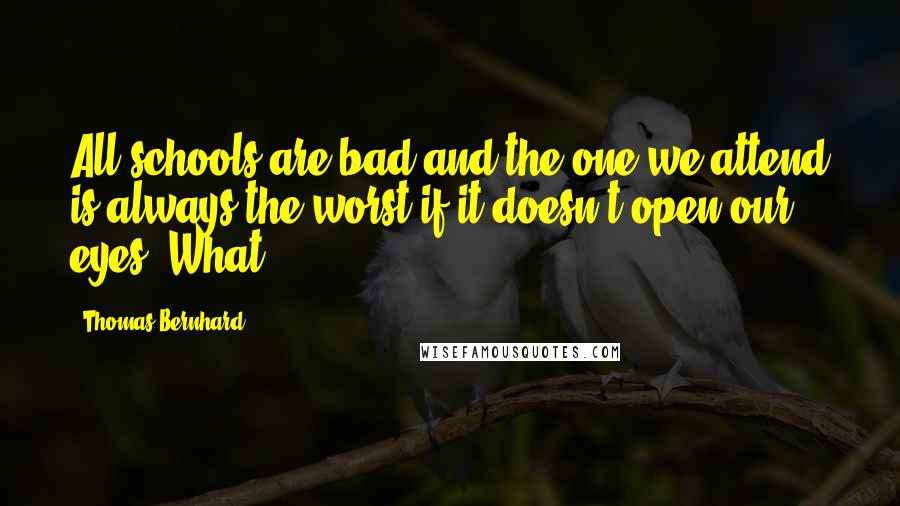 Thomas Bernhard Quotes: All schools are bad and the one we attend is always the worst if it doesn't open our eyes. What