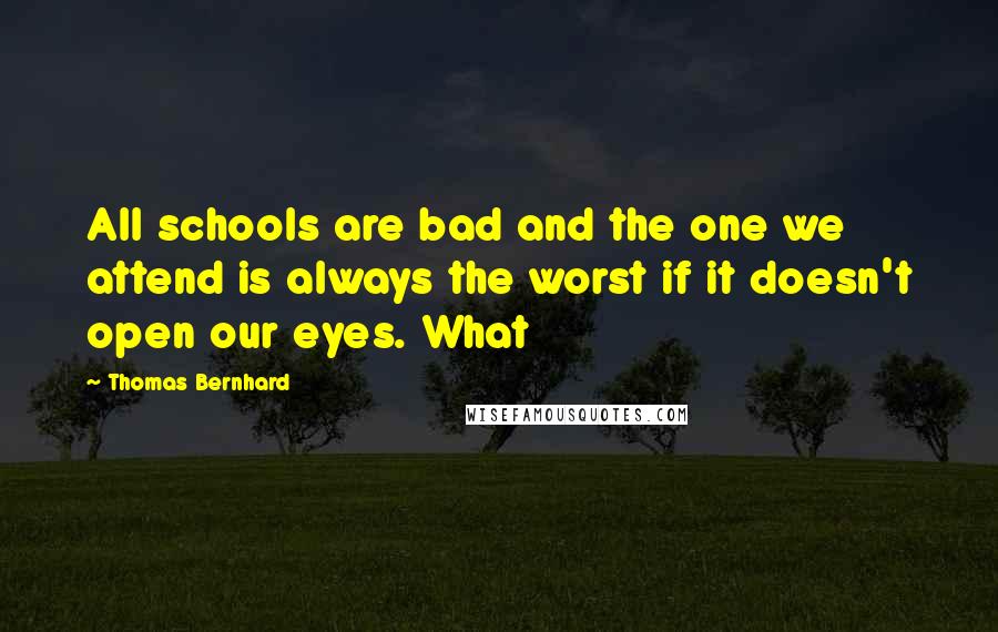 Thomas Bernhard Quotes: All schools are bad and the one we attend is always the worst if it doesn't open our eyes. What