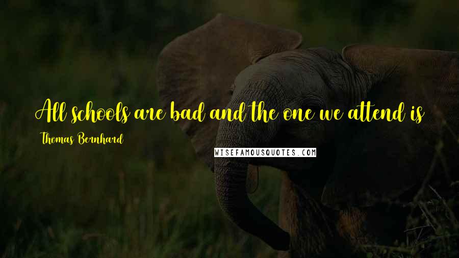 Thomas Bernhard Quotes: All schools are bad and the one we attend is always the worst if it doesn't open our eyes. What