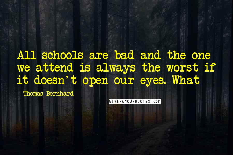 Thomas Bernhard Quotes: All schools are bad and the one we attend is always the worst if it doesn't open our eyes. What