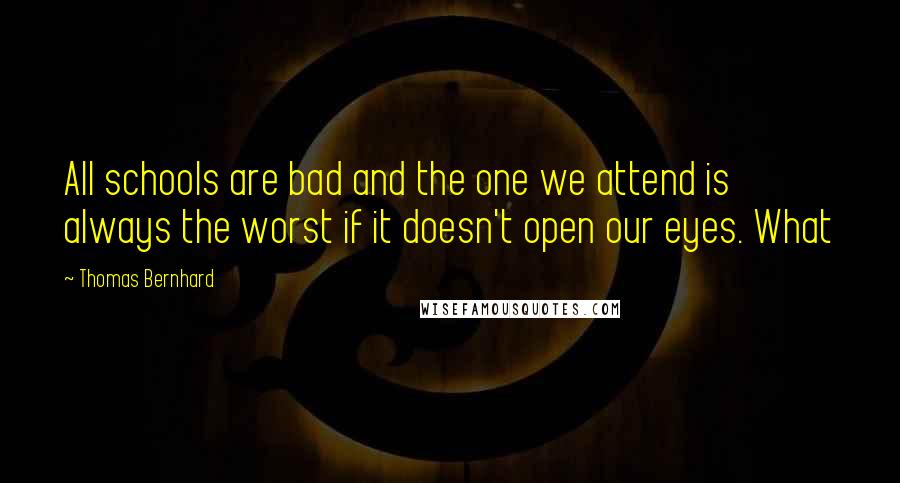 Thomas Bernhard Quotes: All schools are bad and the one we attend is always the worst if it doesn't open our eyes. What