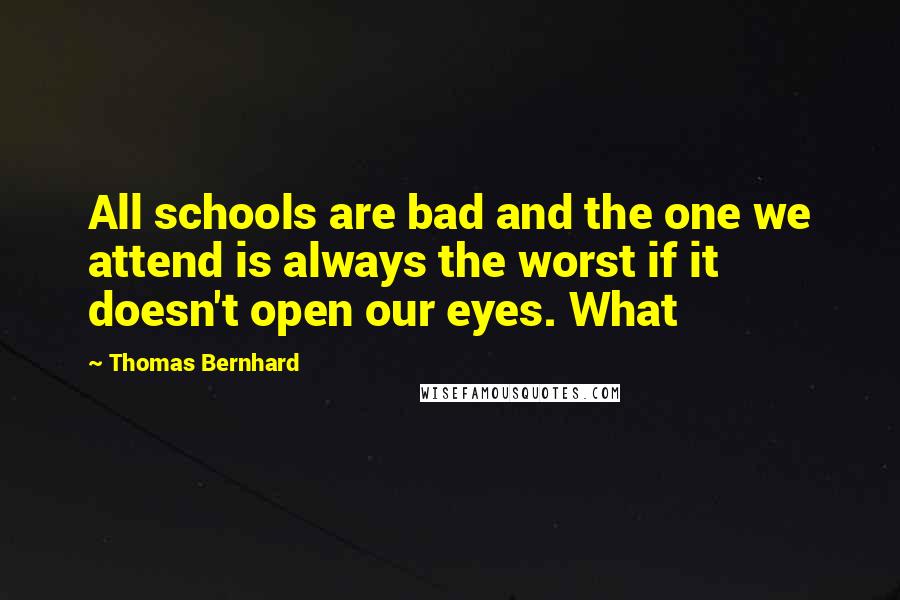 Thomas Bernhard Quotes: All schools are bad and the one we attend is always the worst if it doesn't open our eyes. What