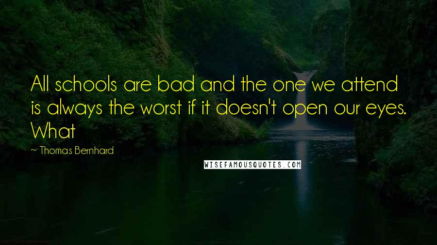 Thomas Bernhard Quotes: All schools are bad and the one we attend is always the worst if it doesn't open our eyes. What