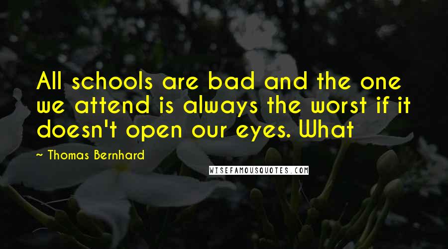 Thomas Bernhard Quotes: All schools are bad and the one we attend is always the worst if it doesn't open our eyes. What