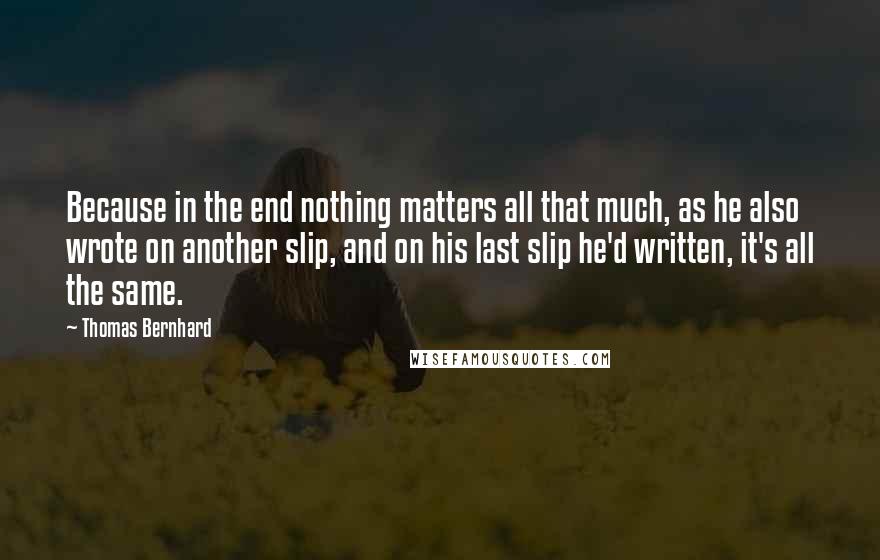 Thomas Bernhard Quotes: Because in the end nothing matters all that much, as he also wrote on another slip, and on his last slip he'd written, it's all the same.