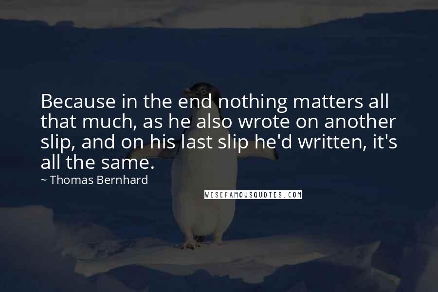 Thomas Bernhard Quotes: Because in the end nothing matters all that much, as he also wrote on another slip, and on his last slip he'd written, it's all the same.
