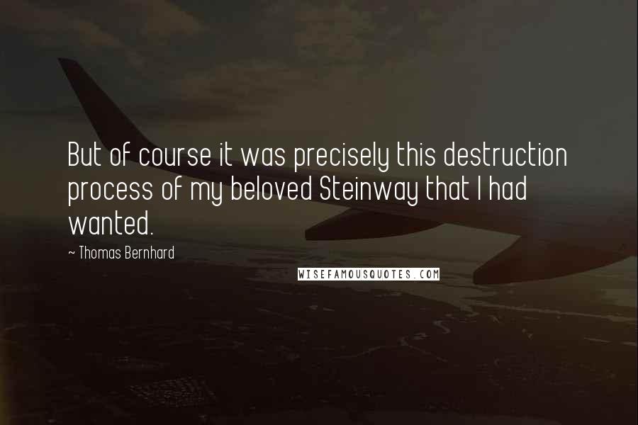 Thomas Bernhard Quotes: But of course it was precisely this destruction process of my beloved Steinway that I had wanted.