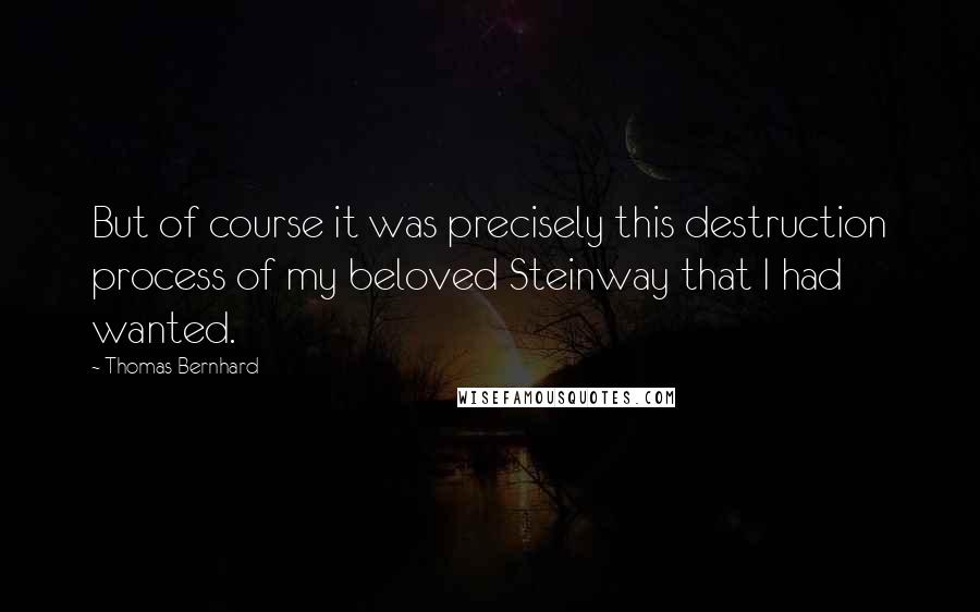 Thomas Bernhard Quotes: But of course it was precisely this destruction process of my beloved Steinway that I had wanted.