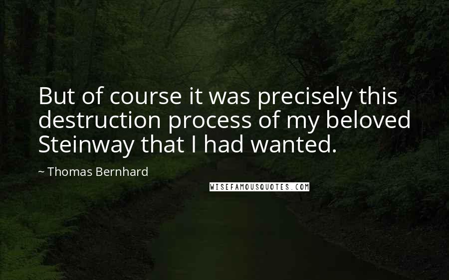 Thomas Bernhard Quotes: But of course it was precisely this destruction process of my beloved Steinway that I had wanted.