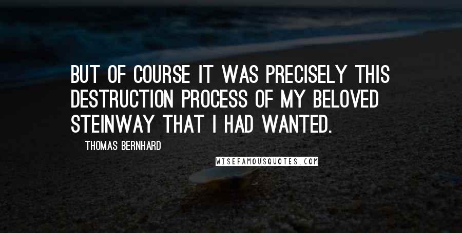 Thomas Bernhard Quotes: But of course it was precisely this destruction process of my beloved Steinway that I had wanted.