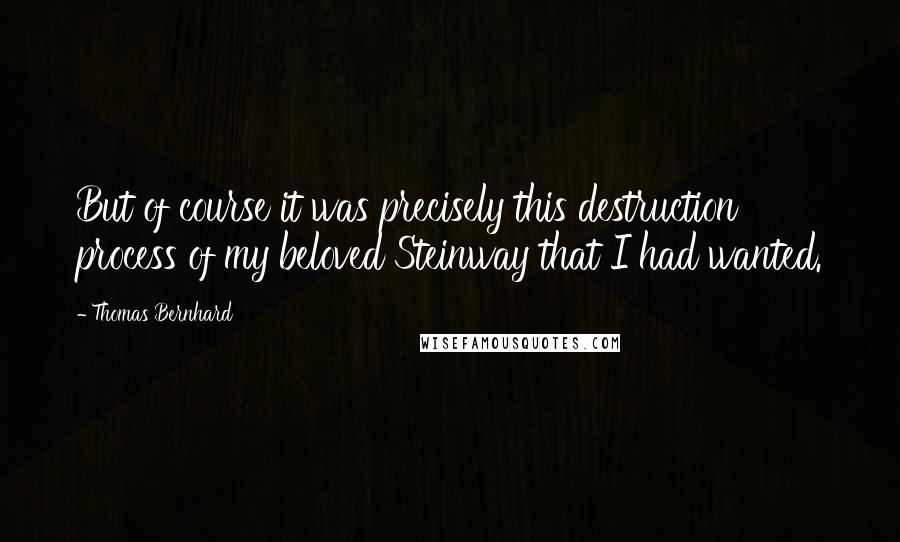 Thomas Bernhard Quotes: But of course it was precisely this destruction process of my beloved Steinway that I had wanted.