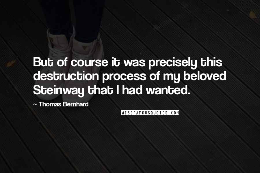 Thomas Bernhard Quotes: But of course it was precisely this destruction process of my beloved Steinway that I had wanted.