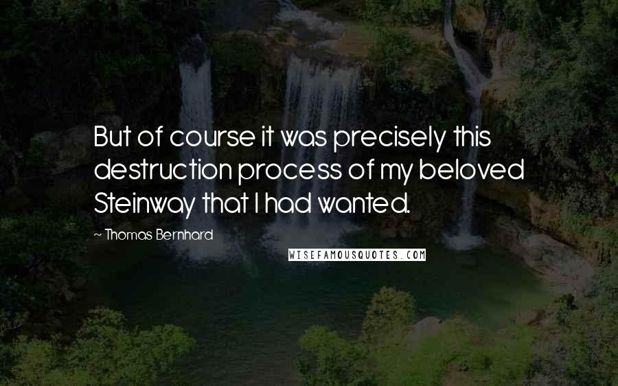 Thomas Bernhard Quotes: But of course it was precisely this destruction process of my beloved Steinway that I had wanted.