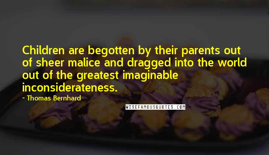 Thomas Bernhard Quotes: Children are begotten by their parents out of sheer malice and dragged into the world out of the greatest imaginable inconsiderateness.