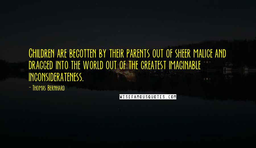 Thomas Bernhard Quotes: Children are begotten by their parents out of sheer malice and dragged into the world out of the greatest imaginable inconsiderateness.