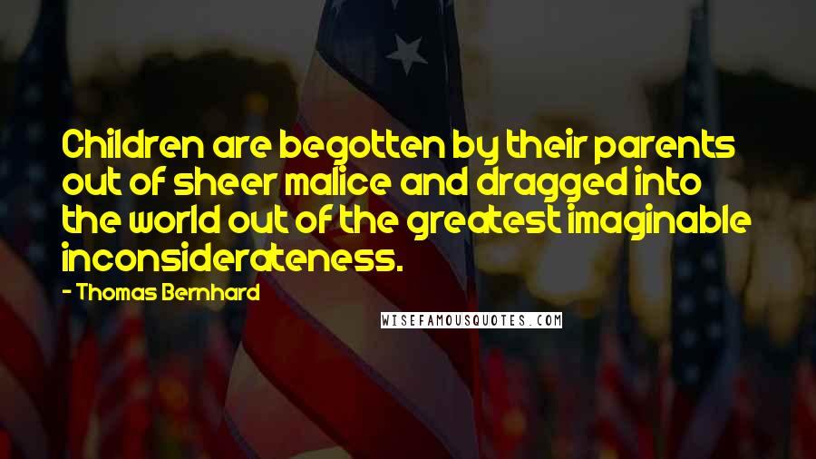 Thomas Bernhard Quotes: Children are begotten by their parents out of sheer malice and dragged into the world out of the greatest imaginable inconsiderateness.