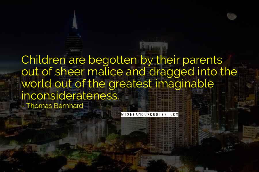 Thomas Bernhard Quotes: Children are begotten by their parents out of sheer malice and dragged into the world out of the greatest imaginable inconsiderateness.