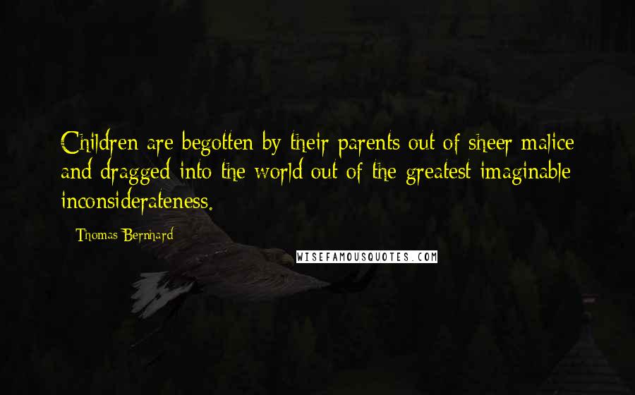 Thomas Bernhard Quotes: Children are begotten by their parents out of sheer malice and dragged into the world out of the greatest imaginable inconsiderateness.