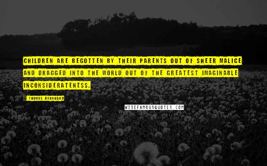 Thomas Bernhard Quotes: Children are begotten by their parents out of sheer malice and dragged into the world out of the greatest imaginable inconsiderateness.