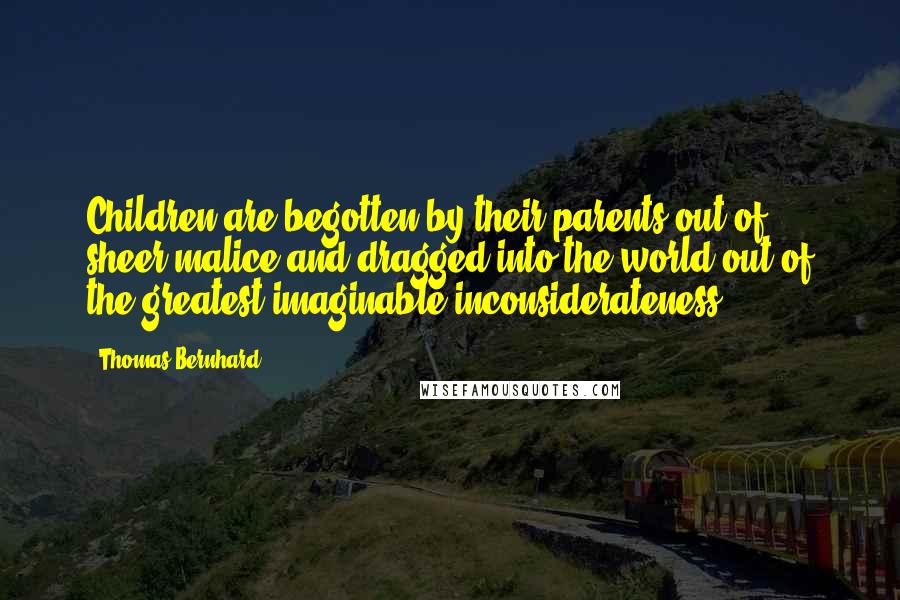 Thomas Bernhard Quotes: Children are begotten by their parents out of sheer malice and dragged into the world out of the greatest imaginable inconsiderateness.