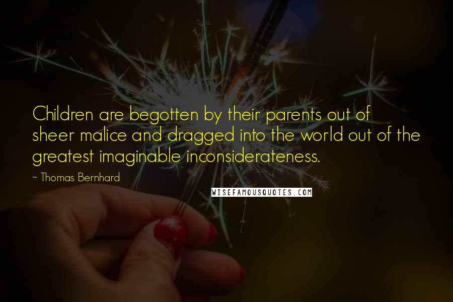 Thomas Bernhard Quotes: Children are begotten by their parents out of sheer malice and dragged into the world out of the greatest imaginable inconsiderateness.