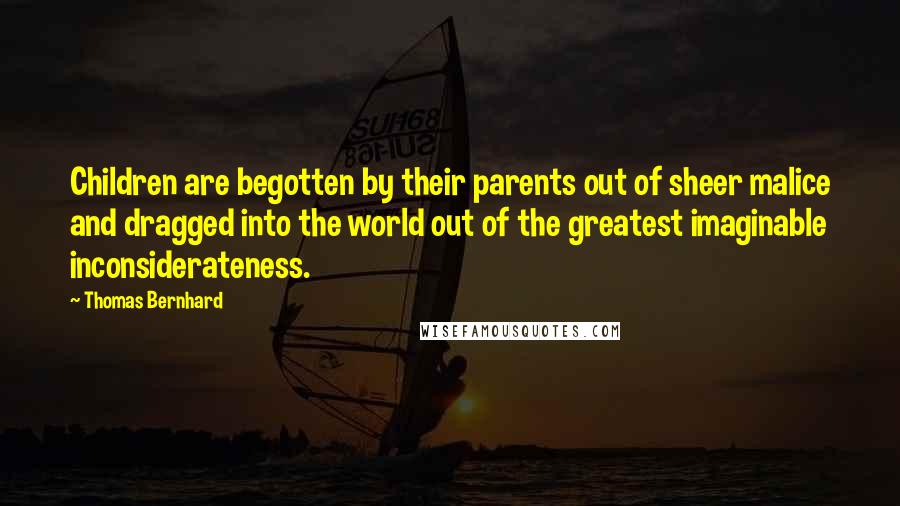 Thomas Bernhard Quotes: Children are begotten by their parents out of sheer malice and dragged into the world out of the greatest imaginable inconsiderateness.