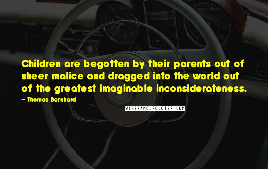 Thomas Bernhard Quotes: Children are begotten by their parents out of sheer malice and dragged into the world out of the greatest imaginable inconsiderateness.