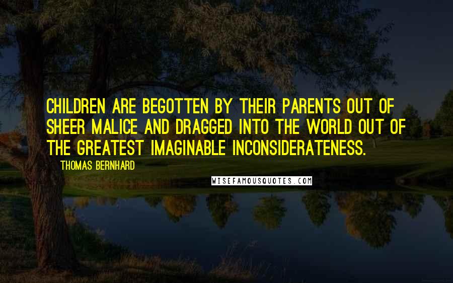 Thomas Bernhard Quotes: Children are begotten by their parents out of sheer malice and dragged into the world out of the greatest imaginable inconsiderateness.