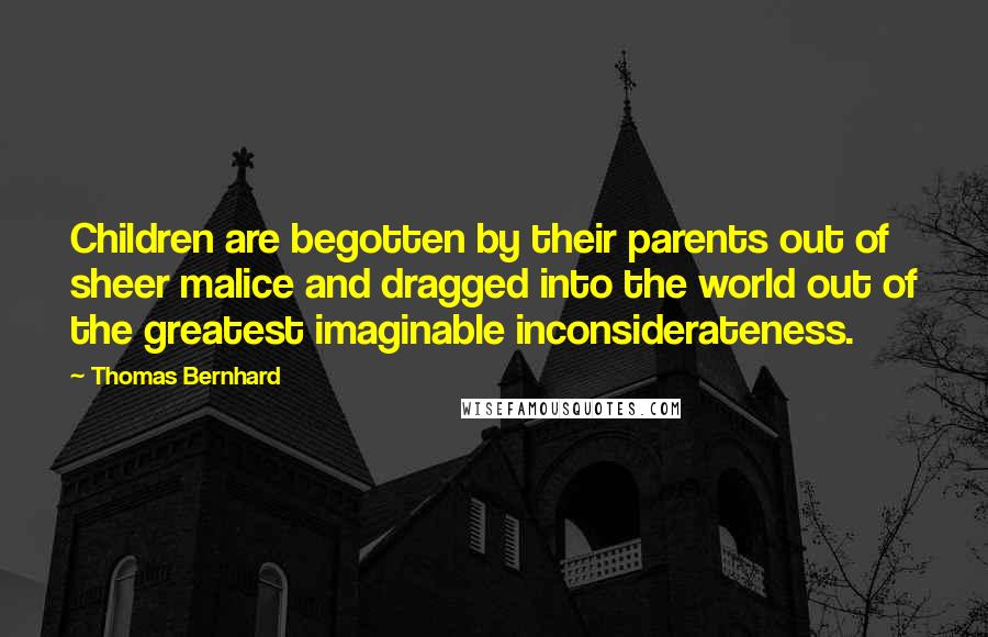 Thomas Bernhard Quotes: Children are begotten by their parents out of sheer malice and dragged into the world out of the greatest imaginable inconsiderateness.