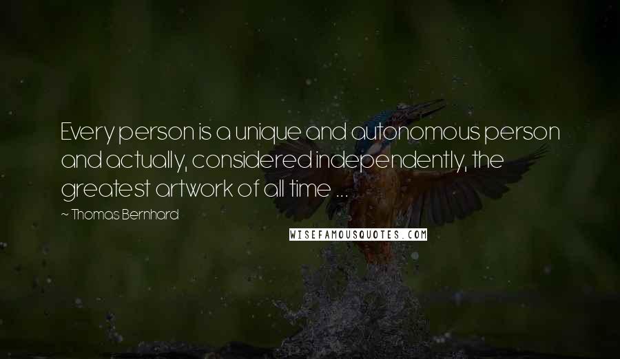 Thomas Bernhard Quotes: Every person is a unique and autonomous person and actually, considered independently, the greatest artwork of all time ...