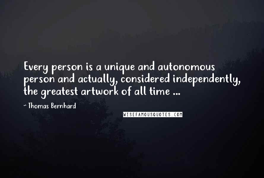 Thomas Bernhard Quotes: Every person is a unique and autonomous person and actually, considered independently, the greatest artwork of all time ...