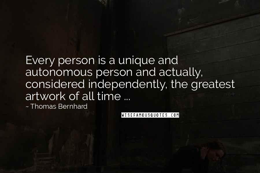 Thomas Bernhard Quotes: Every person is a unique and autonomous person and actually, considered independently, the greatest artwork of all time ...