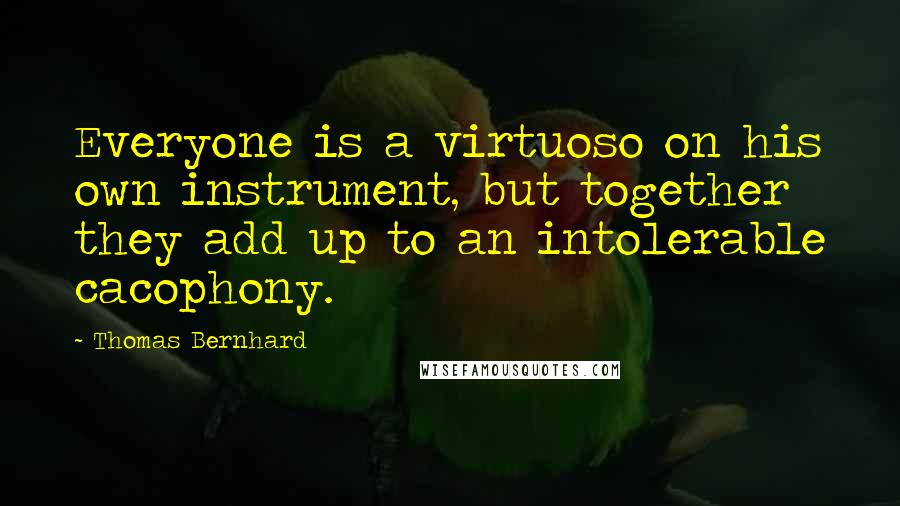 Thomas Bernhard Quotes: Everyone is a virtuoso on his own instrument, but together they add up to an intolerable cacophony.