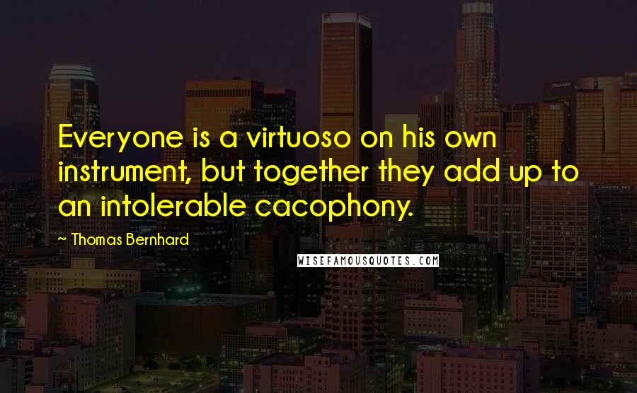 Thomas Bernhard Quotes: Everyone is a virtuoso on his own instrument, but together they add up to an intolerable cacophony.