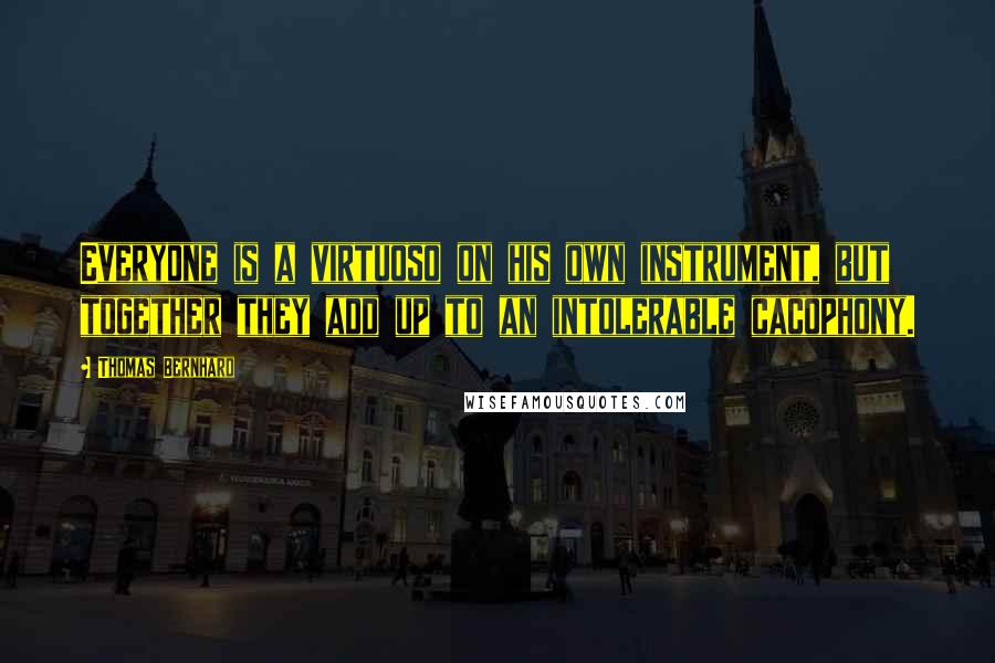 Thomas Bernhard Quotes: Everyone is a virtuoso on his own instrument, but together they add up to an intolerable cacophony.